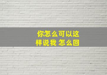 你怎么可以这样说我 怎么回